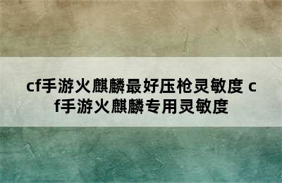 cf手游火麒麟最好压枪灵敏度 cf手游火麒麟专用灵敏度